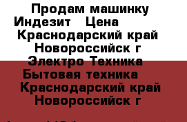 Продам машинку Индезит › Цена ­ 8 500 - Краснодарский край, Новороссийск г. Электро-Техника » Бытовая техника   . Краснодарский край,Новороссийск г.